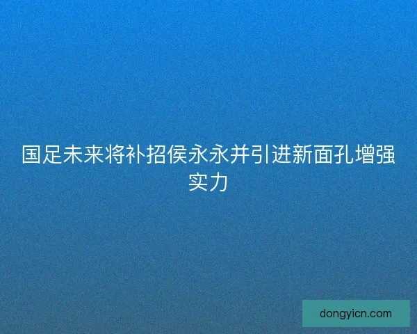 国足未来将补招侯永永并引进新面孔增强实力
