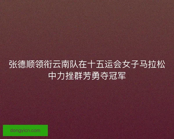 张德顺领衔云南队在十五运会女子马拉松中力挫群芳勇夺冠军