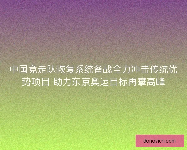 中国竞走队恢复系统备战全力冲击传统优势项目 助力东京奥运目标再攀高峰