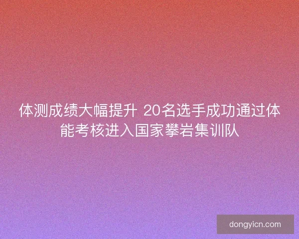 体测成绩大幅提升 20名选手成功通过体能考核进入国家攀岩集训队